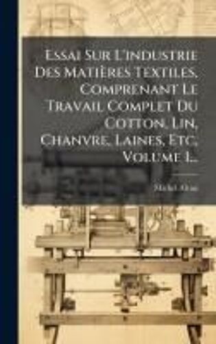 Essai Sur L'industrie Des Matières Textiles, Comprenant Le Travail Complet Du Cotton, Lin, Chanvre, Laines, Etc, Volume 1...
