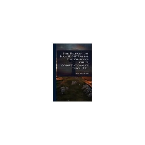 First Half-Century Book, 1830-1879, Of The First Church Of Christ, Congregational, Of Ithaca, N. Y. ..