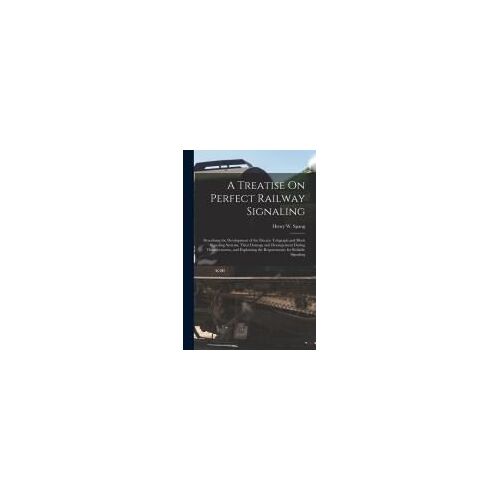 A Treatise On Perfect Railway Signaling: Describing The Development Of The Electric Telegraph And Block Signaling Systems, Their Damage And Derangemen