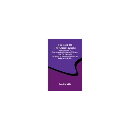 The Book Of The Ancient Greeks; An Introduction To The History And Civilization Of Greece From The Coming Of The Greeks To The Conquest Of Corinth By Rome In 146 B.C.
