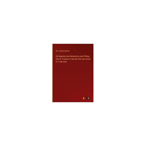 Die Regesten Des Kaiserreichs Unter Philipp, Otto Iv, Friedrich Ii, Heinrich (Vii) Und Conrad Iv. 1198-1254