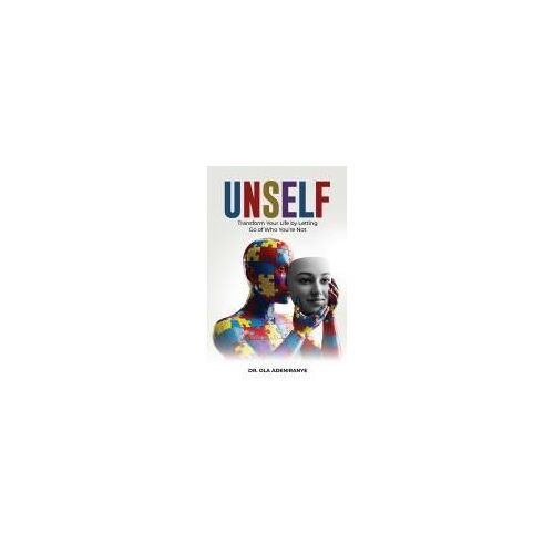 Unself: Transform Your Life By Letting Go Of Who Youre Not
