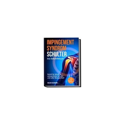 Impingement Syndrom Schulter - Das Selbsthilfebuch: Schritt Für Schritt Zu Schmerzfreier Schulter Und Voller Beweglichkeit - Inkl. Selbsttest, 30-Tage-Behandlungsplan, Übungen Uvm.