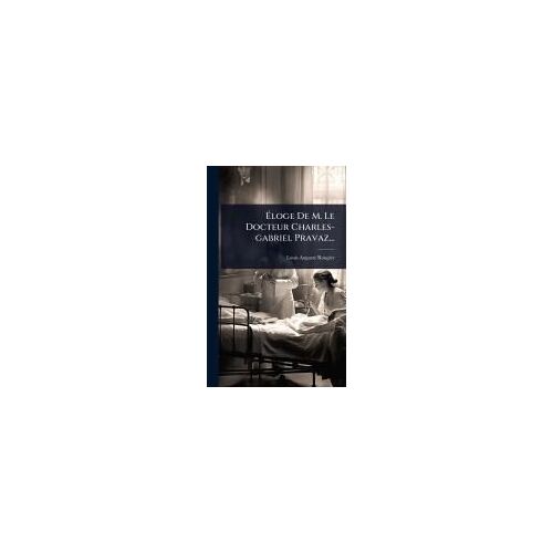 ÃLoge De M. Le Docteur Charles-Gabriel Pravaz...