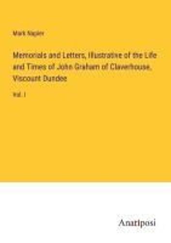 Memorials And Letters, Illustrative Of The Life And Times Of John Graham Of Claverhouse, Viscount Dundee