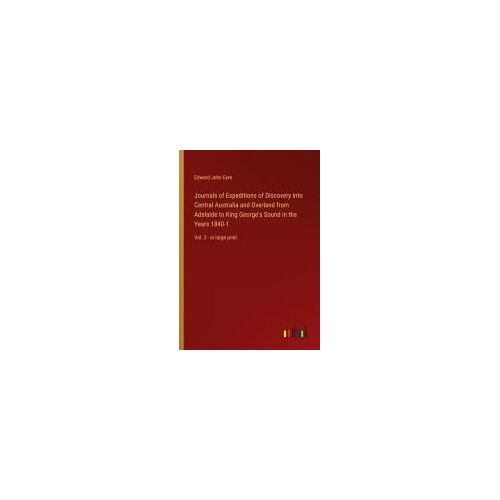 Journals Of Expeditions Of Discovery Into Central Australia And Overland From Adelaide To King George's Sound In The Years 1840-1
