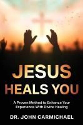 Jesus Heals You: A Proven Method To Enhance Your Experience With Divine Healing