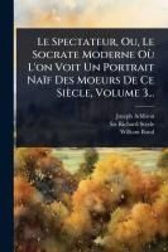 Le Spectateur, Ou, Le Socrate Moderne Oã¹ L'on Voit Un Portrait Naïf Des Moeurs De Ce Siècle, Volume 3...