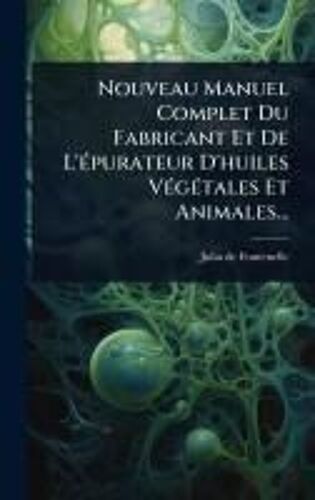 Nouveau Manuel Complet Du Fabricant Et De L'ã(C)Purateur D'huiles Vã(C)Gã(C)Tales Et Animales...