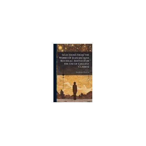 Selections From The Works Of Jean-Jacques Rousseau, Edited [For The Use Of College Classes]