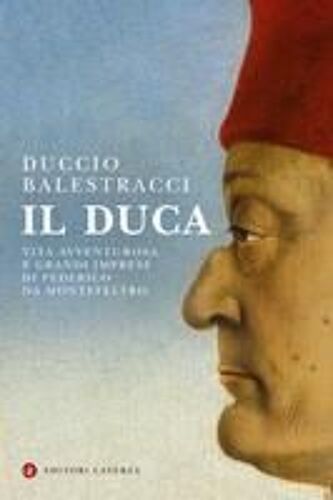 Il Duca. Vita Avventurosa E Grandi Imprese Di Federico Da Montefeltro
