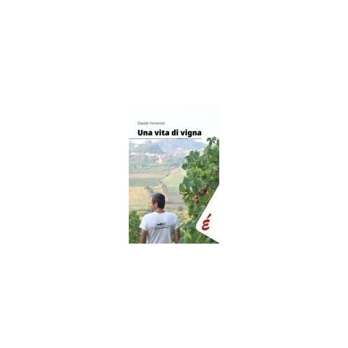Una Vita Di Vigna. Appunti Ed Esperienze Tra Vigneti E Persone