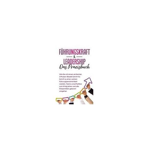 Führungskraft & Leadership - Das Praxisbuch: Wie Sie Mit Einem Einfachen 3 Phasen-Modell Schritt Für Schritt Zu Einer Wahren Führungspersönlichkeit Werden, Teams Unaufhaltbar Zum Erfolg Leiten Und Alle Stolperfallen Gekonnt Umgehen