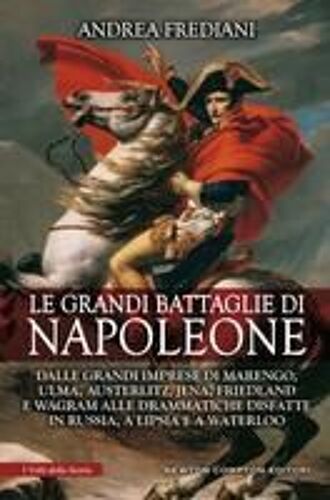 Le Grandi Battaglie Di Napoleone. Dalle Grandi Imprese Di Marengo, Ulma, Austerlitz, Jena, Friedland E Wagram Alle Drammatiche Disfatte In Russia, A Lipsia E A Waterloo
