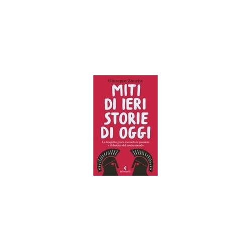 Miti Di Ieri, Storie Di Oggi. La Tragedia Greca Racconta Le Passioni E Il Destino Del Nostro Mondo