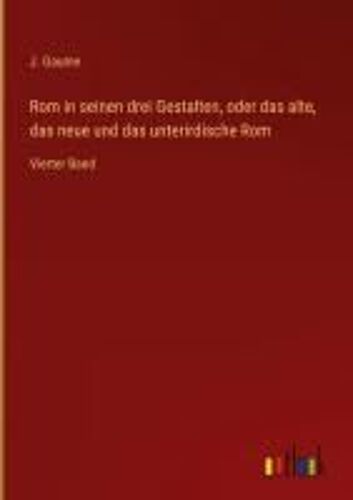Rom In Seinen Drei Gestalten, Oder Das Alte, Das Neue Und Das Unterirdische Rom