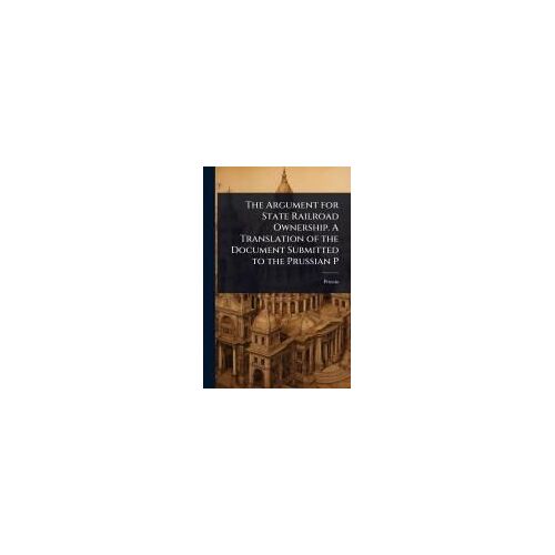 The Argument For State Railroad Ownership. A Translation Of The Document Submitted To The Prussian P