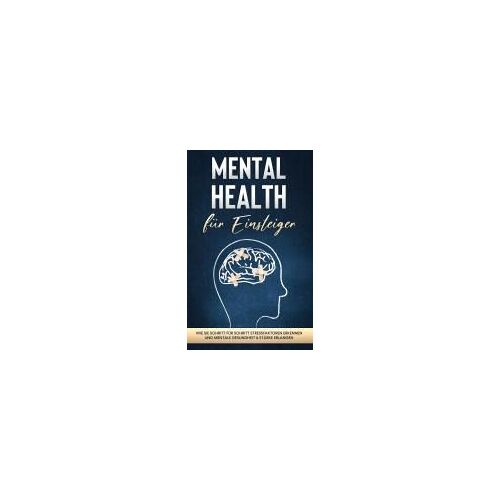 Mental Health Für Einsteiger: Wie Sie Schritt Für Schritt Stressfaktoren Erkennen Und Mentale Gesundheit & Stärke Erlangen