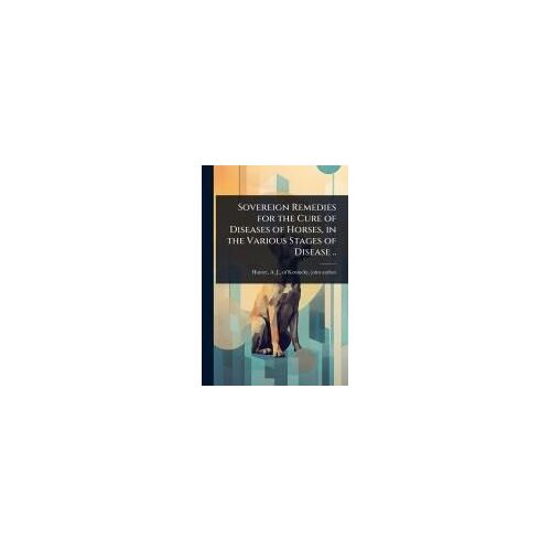 Sovereign Remedies For The Cure Of Diseases Of Horses, In The Various Stages Of Disease ..