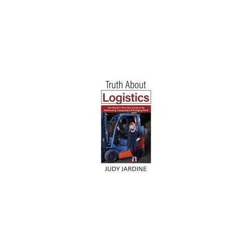 Truth About Logistics: One Womans Thirty-Year Journey In The Warehousing, Transportation & Packaging World