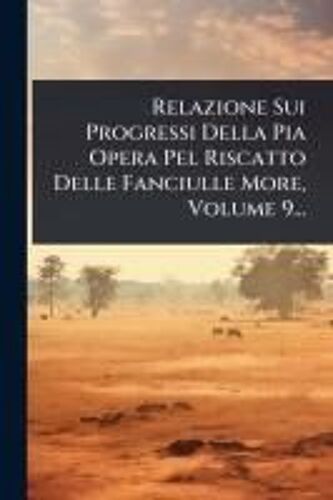 Relazione Sui Progressi Della Pia Opera Pel Riscatto Delle Fanciulle More, Volume 9...