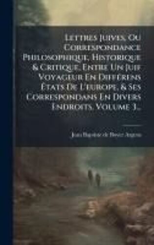 Lettres Juives, Ou Correspondance Philosophique, Historique & Critique, Entre Un Juif Voyageur En Diffã(C)Rens ÃTats De L'europe, & Ses Correspondans En Divers Endroits, Volume 3...