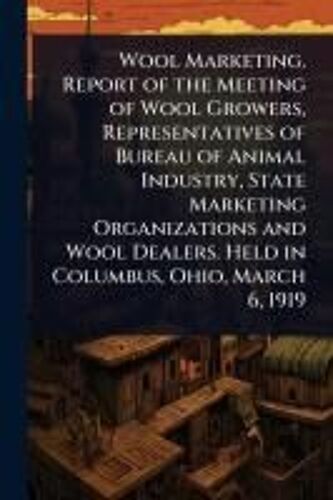 Wool Marketing. Report Of The Meeting Of Wool Growers, Representatives Of Bureau Of Animal Industry, State Marketing Organizations And Wool Dealers. Held In Columbus, Ohio, March 6, 1919
