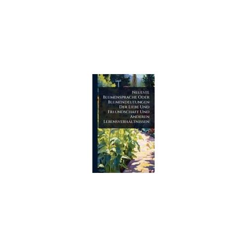 Neueste Blumensprache Oder Blumendeutungen Der Liebe Und Freundschaft Und Anderen Lebensverhältnissen