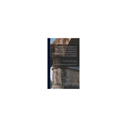 Traité Théorique Et Pratique Du Rivetage Des Charpentes Métalliques Des Navires Et Des Chaudières