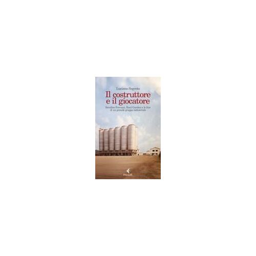 Il Costruttore E Il Giocatore. Serafino Ferruzzi, Raul Gardini E La Fine Di Un Grande Gruppo Industriale