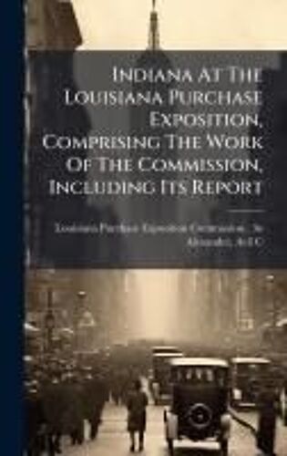 Indiana At The Louisiana Purchase Exposition, Comprising The Work Of The Commission, Including Its Report