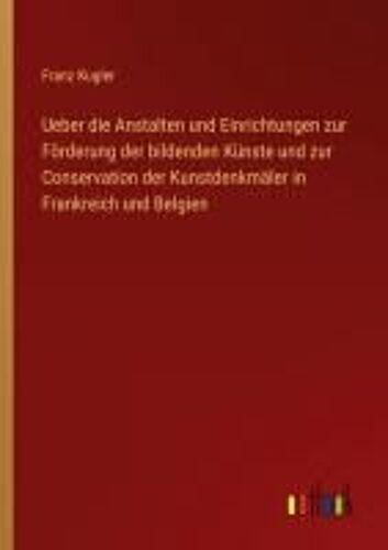 Ueber Die Anstalten Und Einrichtungen Zur Förderung Der Bildenden Künste Und Zur Conservation Der Kunstdenkmäler In Frankreich Und Belgien