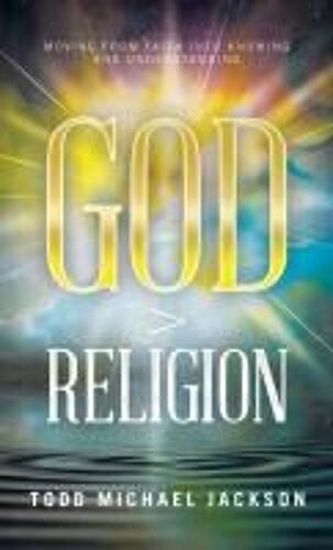 God > Religion: Moving From Faith Into Knowing And Understanding