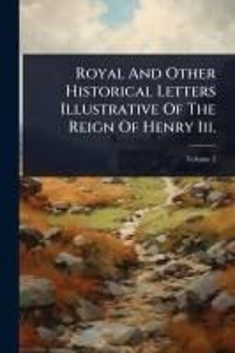 Royal And Other Historical Letters Illustrative Of The Reign Of Henry Iii.