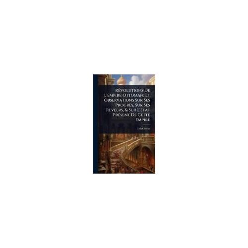 Rã(C)Volutions De L'empire Ottoman, Et Observations Sur Ses Progrès, Sur Ses Reveers, & Sur L'ã(C)Tat Prã(C)Sent De Cette Empire