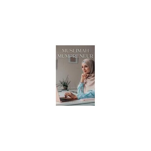 Muslimah Mumpreneur: Strategies For Muslim Women To Successfully Thrive In Business And Motherhood