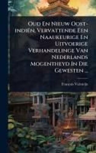 Oud En Nieuw Oost-Indiën, Vervattende Een Naaukeurige En Uitvoerige Verhandelinge Van Nederlands Mogentheyd In Die Gewesten ...