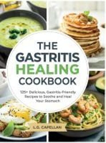 The Gastritis Healing Cookbook: 125+ Delicious, Gastritis-Friendly Recipes To Soothe And Heal Your Stomach