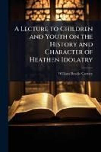 A Lecture To Children And Youth On The History And Character Of Heathen Idolatry