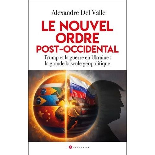 Le Nouvel Ordre Post-Occidental - Comment La Guerre En Ukraine Et Le Retour De Trump Accélèrent La Grande Bascule Géopolitique