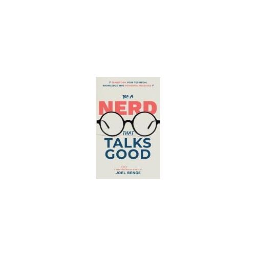 Be A Nerd That Talks Good: Transform Your Technical Knowledge Into Powerful Messages