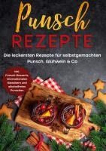 Punsch Rezepte: Die Leckersten Rezepte Für Selbstgemachten Punsch, Glühwein & Co. - Inkl. Punsch-Desserts, Internationalen Klassikern Und Alkoholfreien Punschen