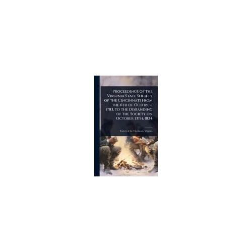 Proceedings Of The Virginia State Society Of The Cincinnati From The 6th Of October, 1783, To The Disbanding Of The Society On October 13th, 1824