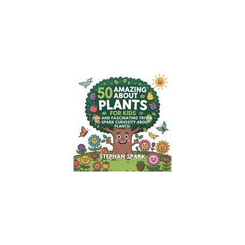 50 Amazing Facts About Plants For Kids: Fun And Fascinating Trivia To Spark Curiosity About Plants! (Amazing Facts About Popular Things And Concepts)