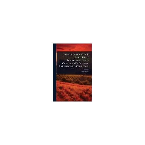 Istoria Della Vita E Fatti Dell' Eccellentissimo Captiano Di Guerra Bartolomeo Colleoni