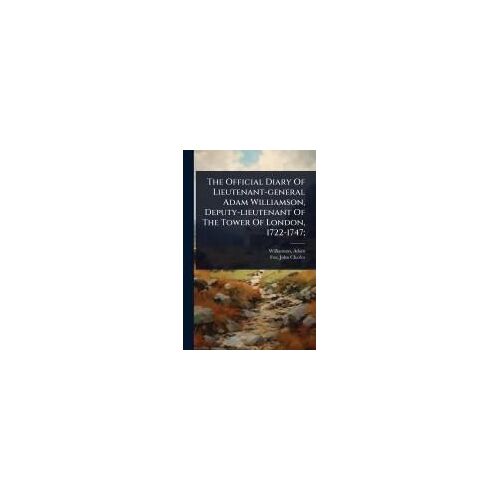 The Official Diary Of Lieutenant-General Adam Williamson, Deputy-Lieutenant Of The Tower Of London, 1722-1747;