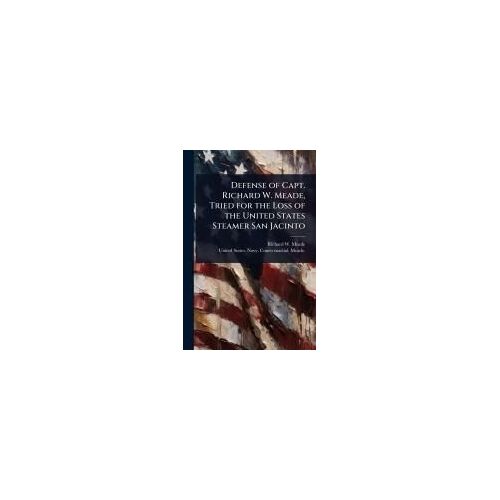 Defense Of Capt. Richard W. Meade, Tried For The Loss Of The United States Steamer San Jacinto