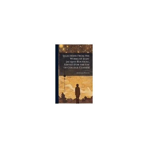 Selections From The Works Of Jean-Jacques Rousseau, Edited [For The Use Of College Classes]