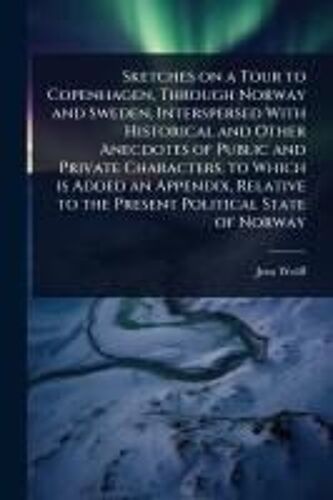 Sketches On A Tour To Copenhagen, Through Norway And Sweden, Interspersed With Historical And Other Anecdotes Of Public And Private Characters, To Which Is Added An Appendix, Relative To The Present Political State Of Norway