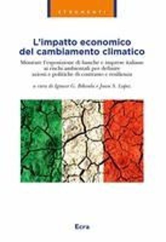 L' Impatto Economico Del Cambiamento Climatico. Misurare L'esposizione Di Banche E Imprese Italiane Ai Rischi Ambientali Per Definire Azioni E Politiche Di Contrasto E Resilienza